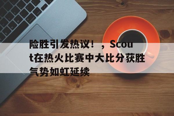 爱游戏登陆入口-险胜引发热议！，Scout在热火比赛中大比分获胜气势如虹延续的简单介绍