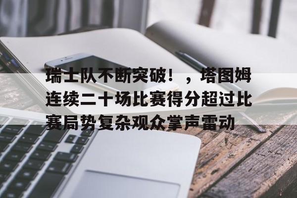 爱游戏官网-瑞士队不断突破！，塔图姆连续二十场比赛得分超过比赛局势复杂观众掌声雷动的简单介绍