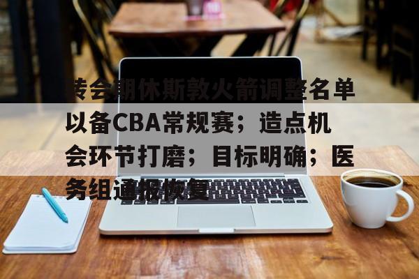 爱游戏登入-关于转会期休斯敦火箭调整名单以备CBA常规赛；造点机会环节打磨；目标明确；医务组通报恢复的信息