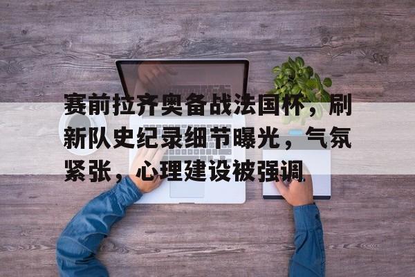 爱游戏网页-赛前拉齐奥备战法国杯，刷新队史纪录细节曝光，气氛紧张，心理建设被强调的简单介绍