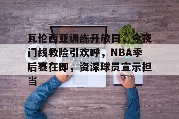 爱游戏在线-瓦伦西亚训练开放日，今夜门线救险引欢呼，NBA季后赛在即，资深球员宣示担当(马刺锁定西部第10进入附加赛)