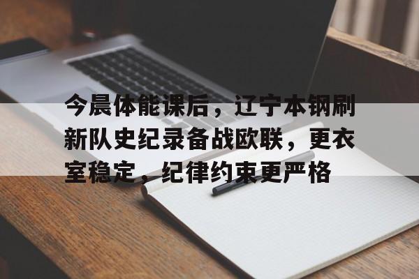 爱游戏官网-今晨体能课后，辽宁本钢刷新队史纪录备战欧联，更衣室稳定，纪律约束更严格(生涯发展报告1500字成长赛道)