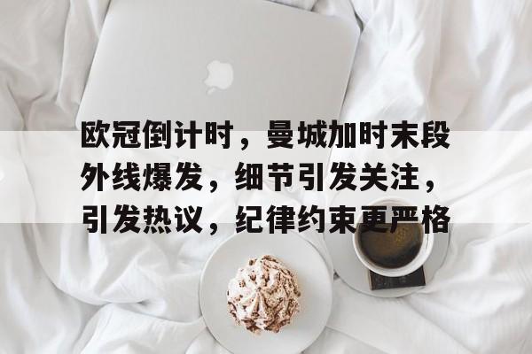 爱游戏在线-关于欧冠倒计时，曼城加时末段外线爆发，细节引发关注，引发热议，纪律约束更严格的信息